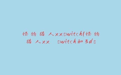 怪物猎人xxswitch(怪物猎人xx switch和3ds能互联吗)