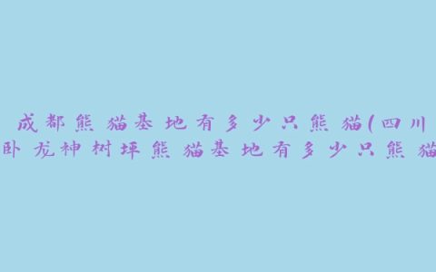 成都熊猫基地有多少只熊猫(四川卧龙神树坪熊猫基地有多少只熊猫)