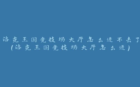 洛克王国竞技场大厅怎么进不去了(洛克王国竞技场大厅怎么进)