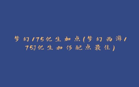 梦幻175化生加点(梦幻西游175J化生如何配点最佳)