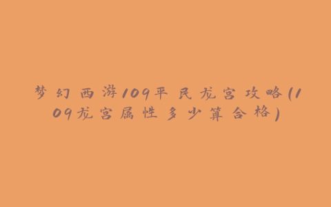 梦幻西游109平民龙宫攻略(109龙宫属性多少算合格)