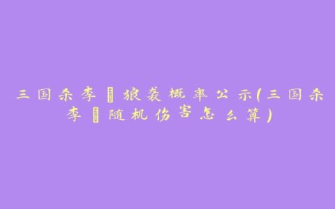 三国杀李傕狼袭概率公示(三国杀李傕随机伤害怎么算)