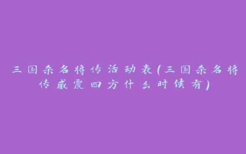 三国杀名将传活动表(三国杀名将传威震四方什么时候有)