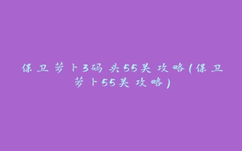 保卫萝卜3码头55关攻略(保卫萝卜55关攻略)