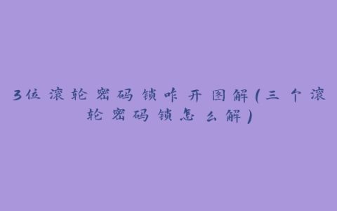 3位滚轮密码锁咋开图解(三个滚轮密码锁怎么解)