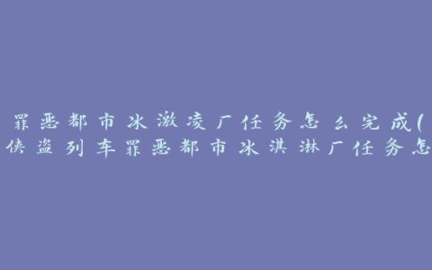 罪恶都市冰激凌厂任务怎么完成(侠盗列车罪恶都市冰淇淋厂任务怎么过)