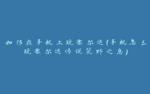 如何在手机上玩塞尔达(手机怎么玩塞尔达传说荒野之息)