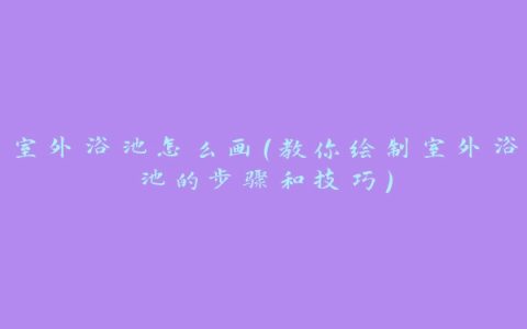 室外浴池怎么画（教你绘制室外浴池的步骤和技巧）