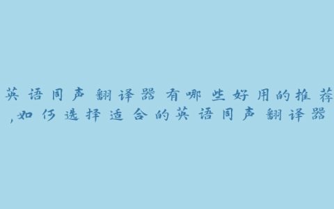 英语同声翻译器有哪些好用的推荐,如何选择适合的英语同声翻译器