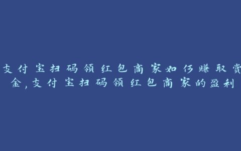 支付宝扫码领红包商家如何赚取赏金,支付宝扫码领红包商家的盈利模式