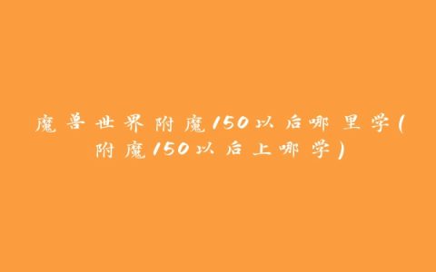 魔兽世界附魔150以后哪里学(附魔150以后上哪学)