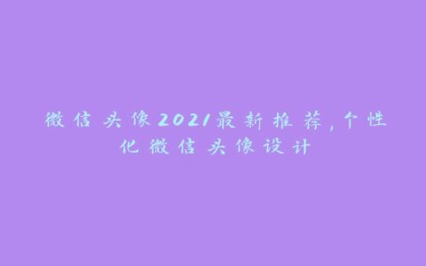 微信头像2021最新推荐,个性化微信头像设计