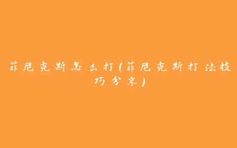 菲尼克斯怎么打（菲尼克斯打法技巧分享）