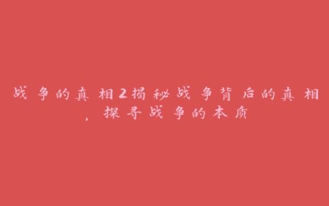 战争的真相2揭秘战争背后的真相，探寻战争的本质