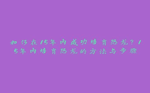 如何在15年内成功培育恐龙？15年内培育恐龙的方法与步骤