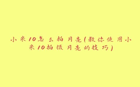 小米10怎么拍月亮（教你使用小米10拍摄月亮的技巧）