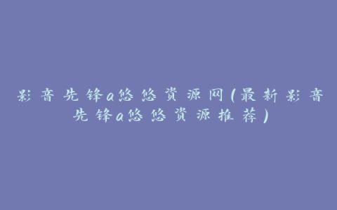 影音先锋a悠悠资源网（最新影音先锋a悠悠资源推荐）