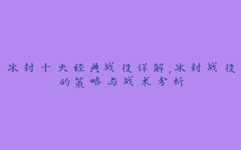 冰封十大经典战役详解,冰封战役的策略与战术分析