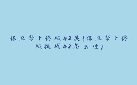 保卫萝卜终极42关(保卫萝卜终极挑战42怎么过)