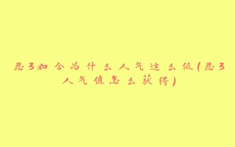 忍3如今为什么人气这么低(忍3人气值怎么获得)