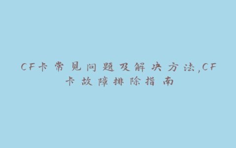 CF卡常见问题及解决方法,CF卡故障排除指南