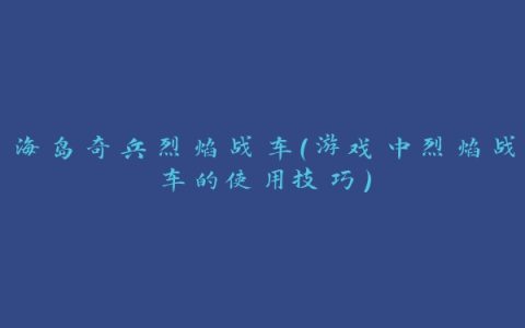 海岛奇兵烈焰战车（游戏中烈焰战车的使用技巧）