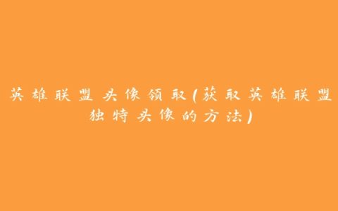 英雄联盟头像领取（获取英雄联盟独特头像的方法）