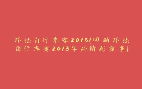 环法自行车赛2013（回顾环法自行车赛2013年的精彩赛事）