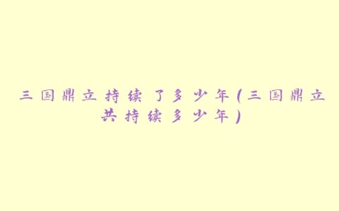 三国鼎立持续了多少年(三国鼎立共持续多少年)