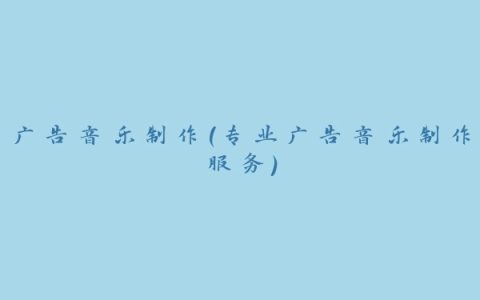 广告音乐制作(专业广告音乐制作服务)