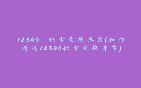 12306 积分兑换车票（如何通过12306积分兑换车票）