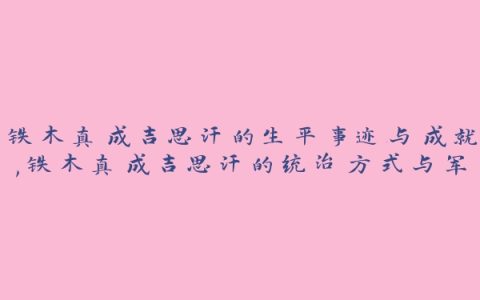 铁木真成吉思汗的生平事迹与成就,铁木真成吉思汗的统治方式与军事策略