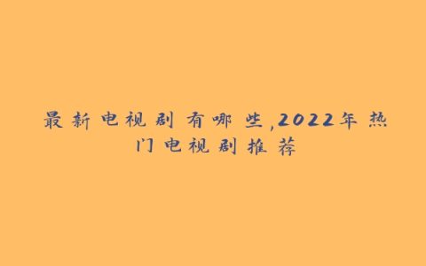 最新电视剧有哪些,2022年热门电视剧推荐