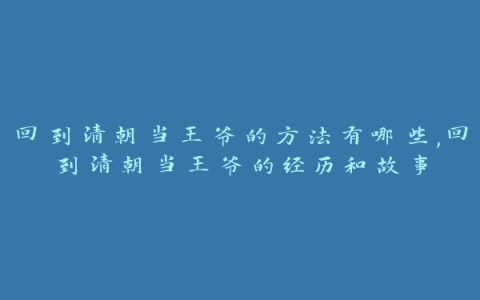 回到清朝当王爷的方法有哪些,回到清朝当王爷的经历和故事