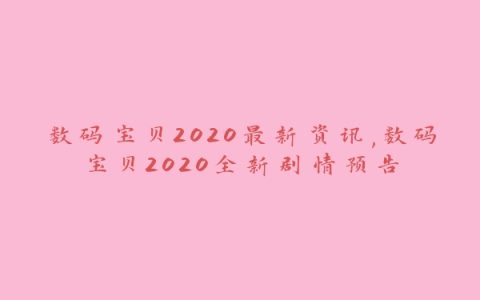 数码宝贝2020最新资讯,数码宝贝2020全新剧情预告