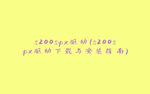 s200spx驱动（s200spx驱动下载与安装指南）