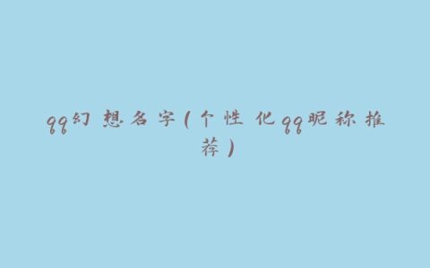 qq幻想名字（个性化qq昵称推荐）