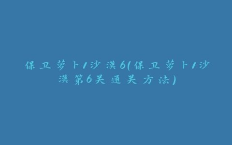 保卫萝卜1沙漠6(保卫萝卜1沙漠第6关通关方法)