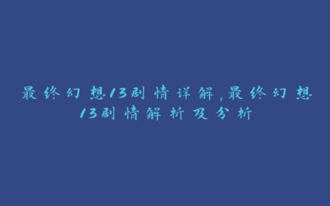 最终幻想13剧情详解,最终幻想13剧情解析及分析