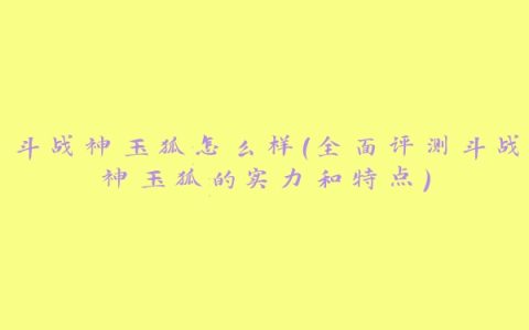 斗战神玉狐怎么样（全面评测斗战神玉狐的实力和特点）