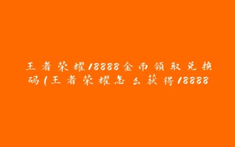 王者荣耀18888金币领取兑换码(王者荣耀怎么获得18888金币新赛季)