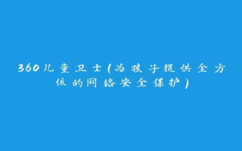 360儿童卫士（为孩子提供全方位的网络安全保护）