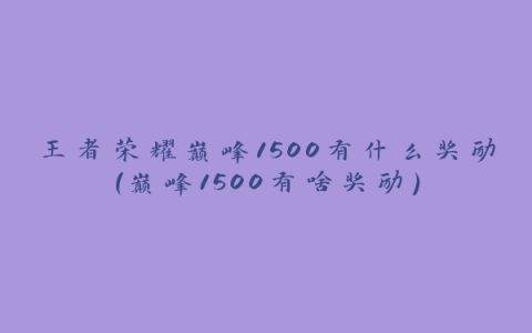 王者荣耀巅峰1500有什么奖励(巅峰1500有啥奖励)