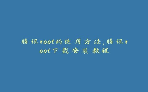 腾讯root的使用方法,腾讯root下载安装教程