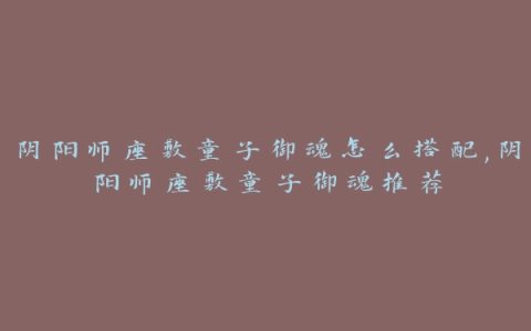 阴阳师座敷童子御魂怎么搭配,阴阳师座敷童子御魂推荐