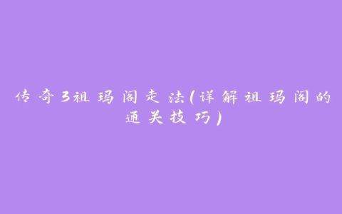 传奇3祖玛阁走法（详解祖玛阁的通关技巧）