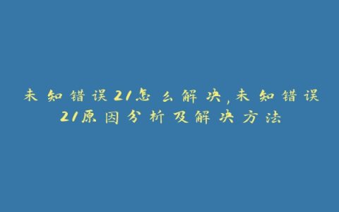 未知错误21怎么解决,未知错误21原因分析及解决方法