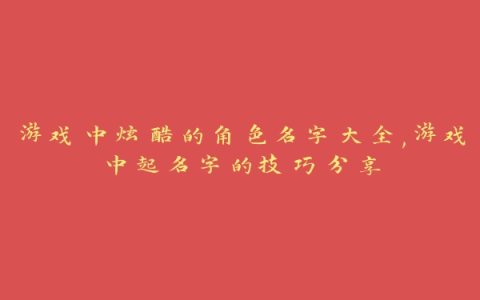 游戏中炫酷的角色名字大全,游戏中起名字的技巧分享