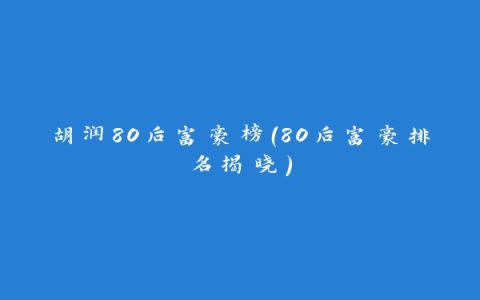 胡润80后富豪榜（80后富豪排名揭晓）