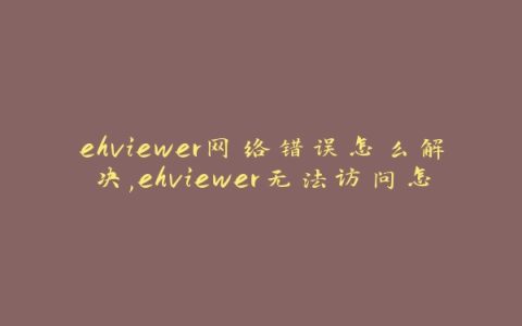 ehviewer网络错误怎么解决,ehviewer无法访问怎么办